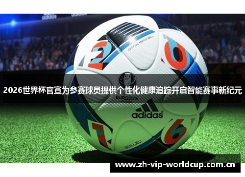 2026世界杯官宣为参赛球员提供个性化健康追踪开启智能赛事新纪元 2026世界杯官宣为参赛球员提供个性化健康追踪开启智能赛事新纪元