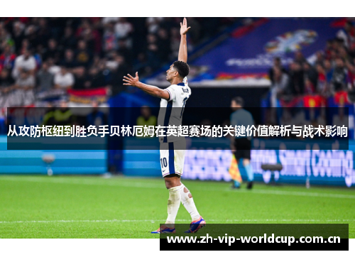从攻防枢纽到胜负手贝林厄姆在英超赛场的关键价值解析与战术影响 从攻防枢纽到胜负手贝林厄姆在英超赛场的关键价值解析与战术影响