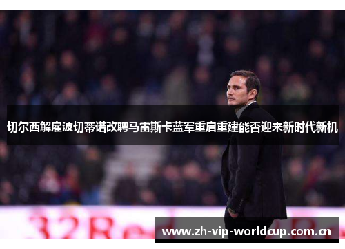 切尔西解雇波切蒂诺改聘马雷斯卡蓝军重启重建能否迎来新时代新机 切尔西解雇波切蒂诺改聘马雷斯卡蓝军重启重建能否迎来新时代新机