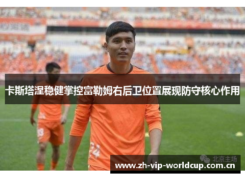 卡斯塔涅稳健掌控富勒姆右后卫位置展现防守核心作用 卡斯塔涅稳健掌控富勒姆右后卫位置展现防守核心作用